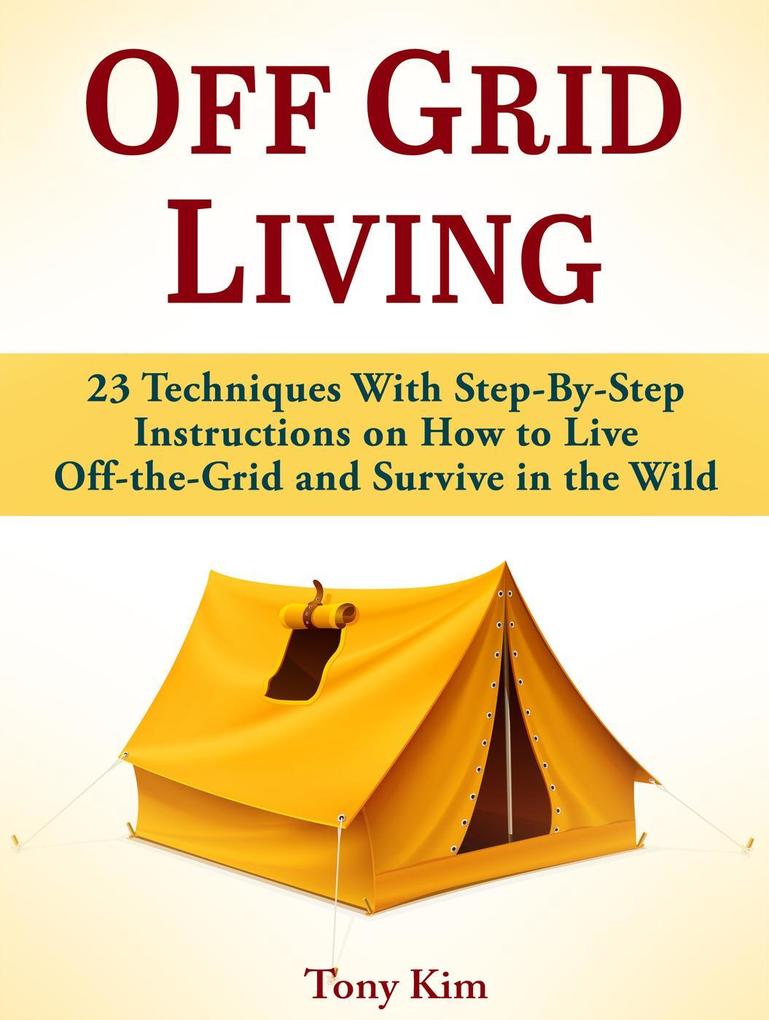 Off Grid Living: 23 Techniques With Step-By-Step Instructions on How to Live Off-the-Grid and Survive in the Wild