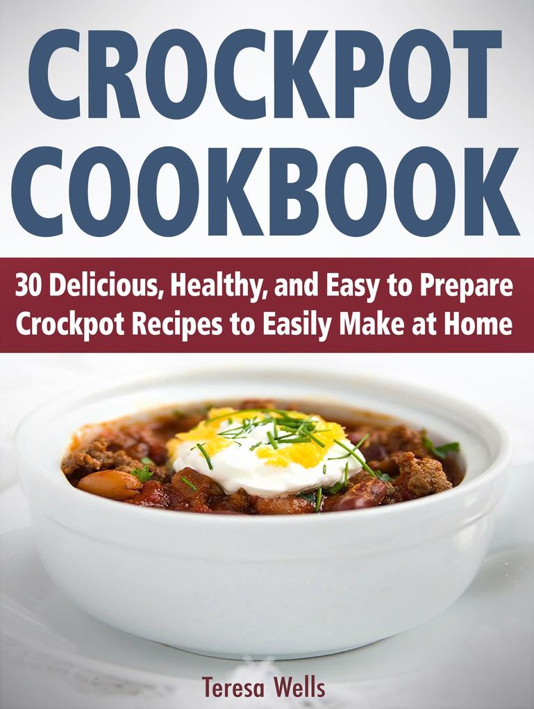 Crockpot Cookbook: 30 Delicious Healthy and Easy to Prepare Crockpot Recipes to Easily Make at Home