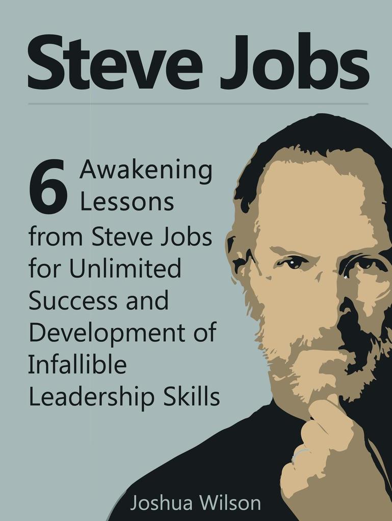 Steve Jobs: 6 Awakening Lessons from Steve Jobs for Unlimited Success and Development of Infallible Leadership Skills