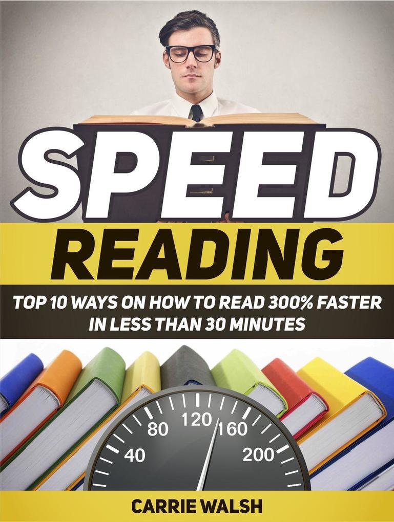 Speed Reading: Top 10 Ways on How to Read 300% Faster in Less Than 30 Minutes