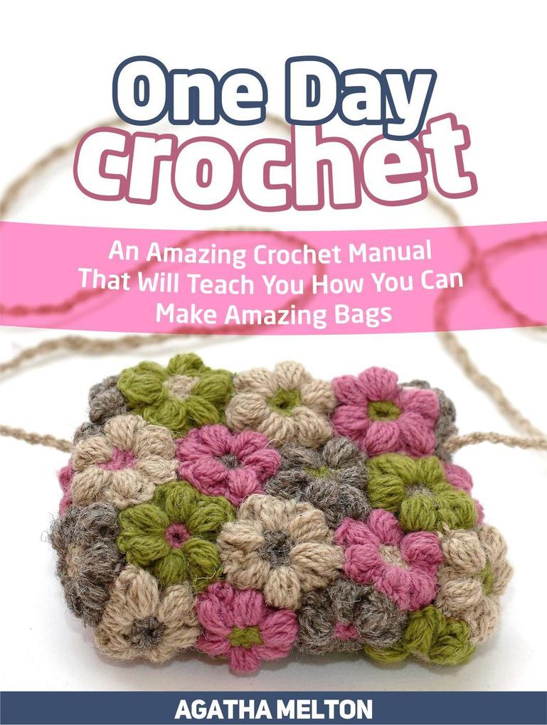 One Day Crochet: An Amazing Crochet Manual That Will Teach You How You Can Make Amazing Bags