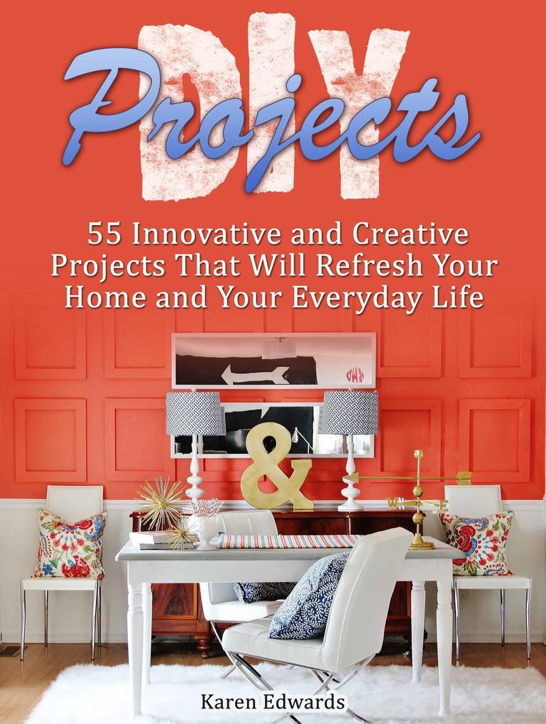 Diy Projects: 55 Innovative and Creative Projects That Will Refresh Your Home and Your Everyday Life