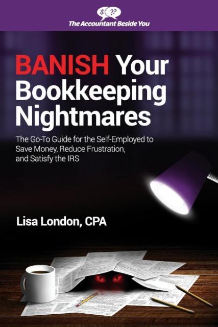 Banish Your Bookkeeping Nightmares: The Go-To Guide for the Self-Employed to Save Money Reduce Frustration and Satisfy the IRS