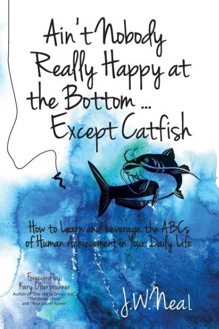 Ain‘t Nobody Really Happy at the Bottom...Except Catfish: How to Learn and Leverage the ABCs of Human Achievement in Your Daily Life