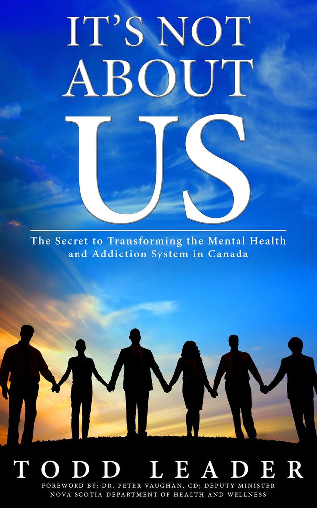 It‘s Not About Us; The Secret to Transforming the Mental Health and Addiction System in Canada