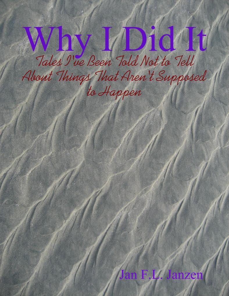 Why I Did It - Tales I‘ve Been Told Not to Tell About Things That Aren‘t Supposed to Happen