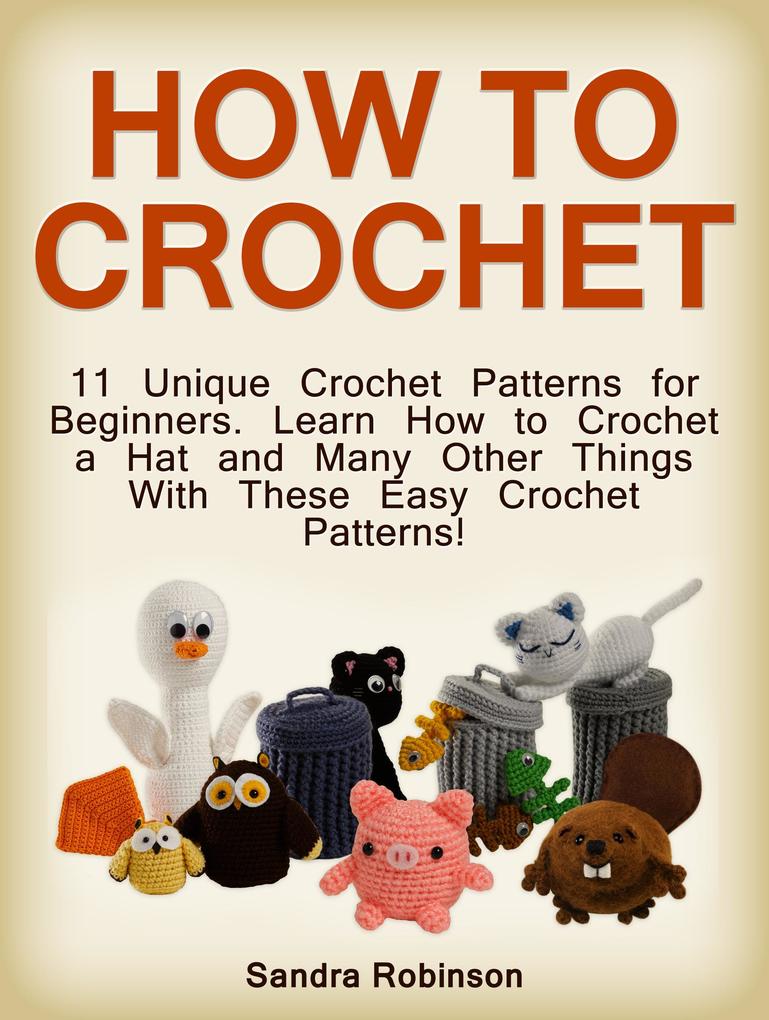 How to Crochet: 11 Unique Crochet Patterns for Beginners. Learn How to Crochet a Hat and Many Other Things With These Easy Crochet Patterns!