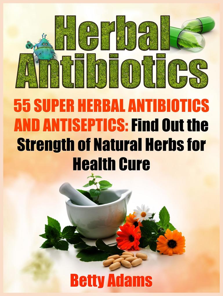 Herbal Antibiotics: 55 Super Herbal Antibiotics and Antiseptics: Find Out the Strength of Natural Herbs for Health Cure