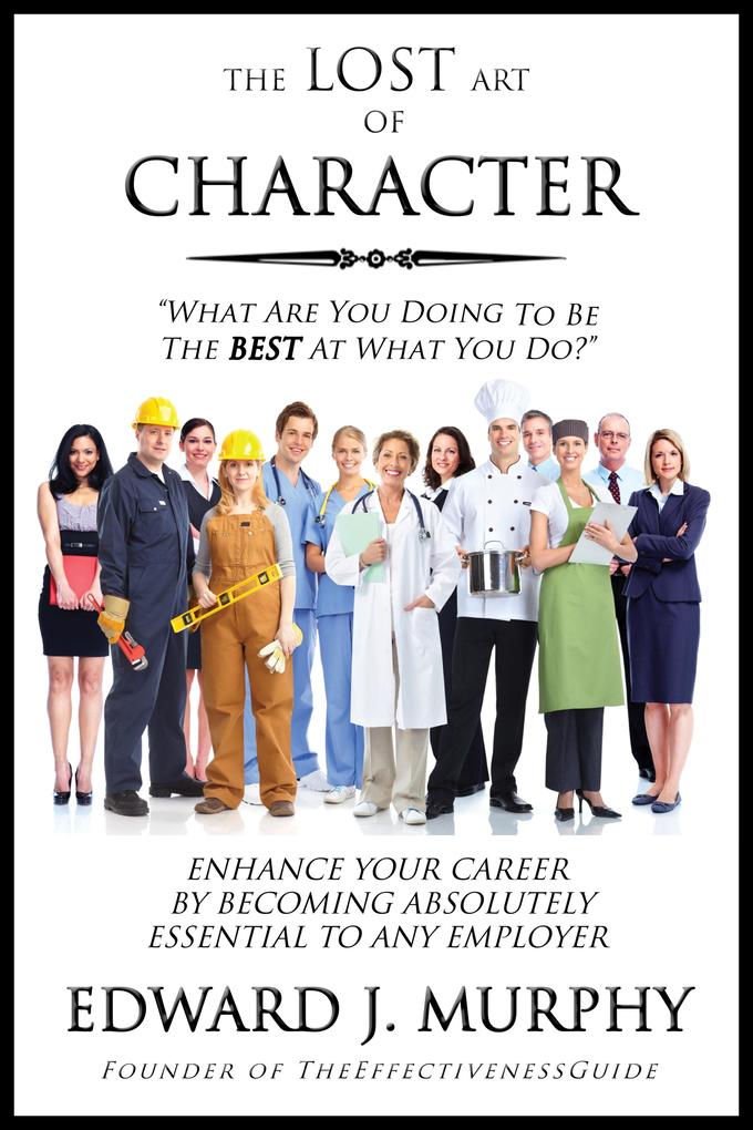 Lost Art of Character: How to Enhance Your Career by Becoming Absolutely Essential to Any Employer