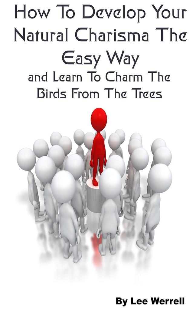 How To Develop Your Natural Charisma The Easy Way and Learn To Charm The Birds From The Trees