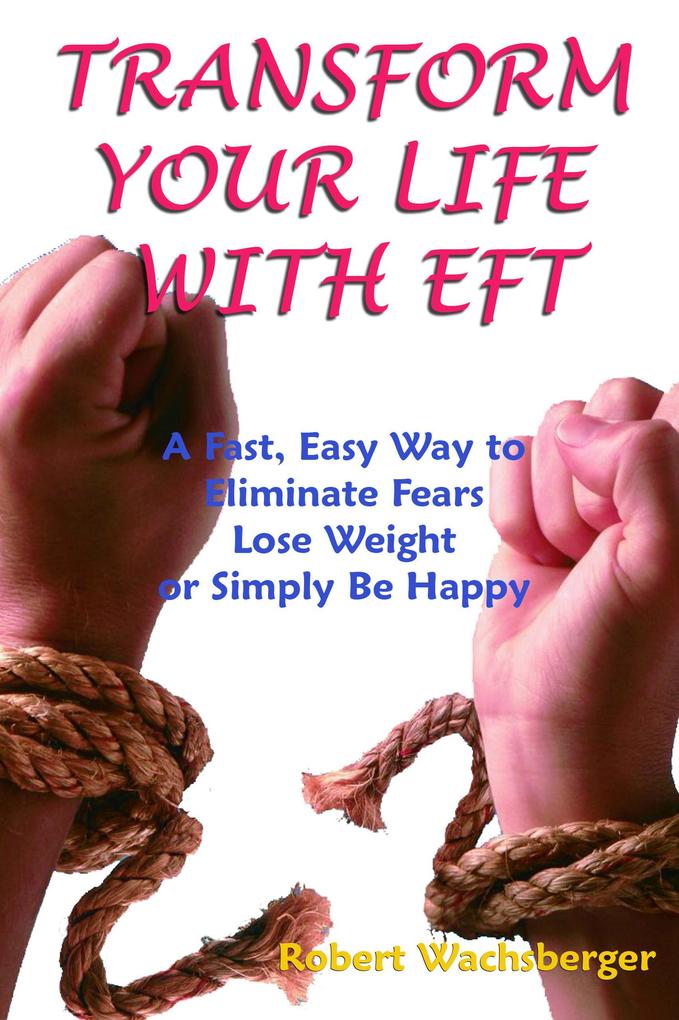 Transform Your Life With EFT A Fast Easy Way to Eliminate Fears Lose Weight or Simply Be Happy
