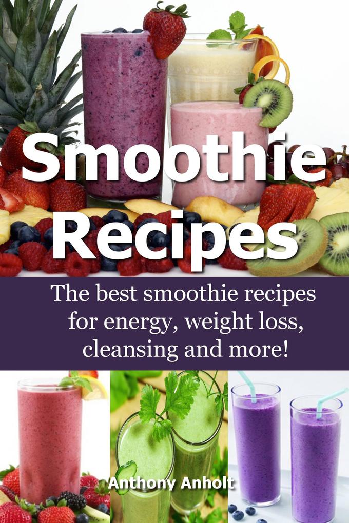 Smoothie Recipes: The Best Smoothie Recipes for Increased Energy Weight Loss Cleansing and more!