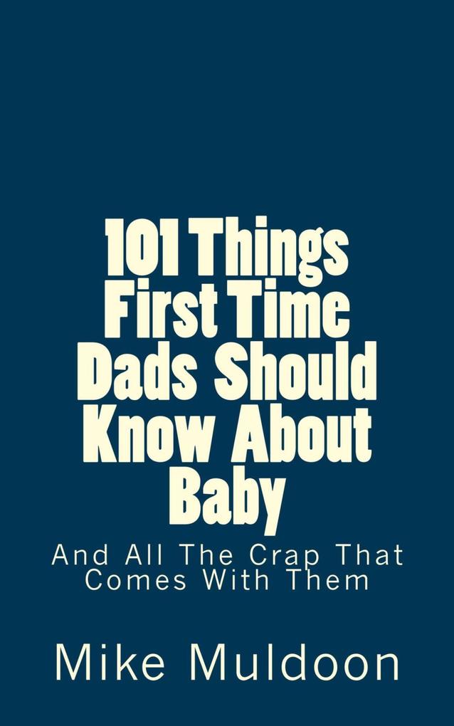 101 Things First Time Dads Should Know About Baby: And All The Crap That Comes With Them
