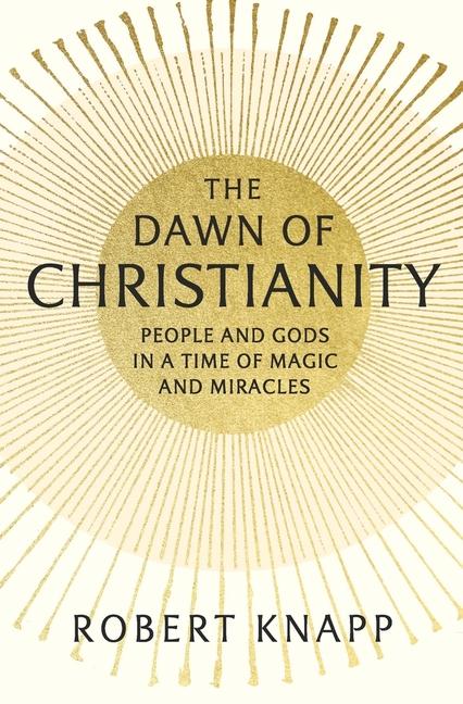 The Dawn of Christianity - People and Gods in a Time of Magic and Miracles