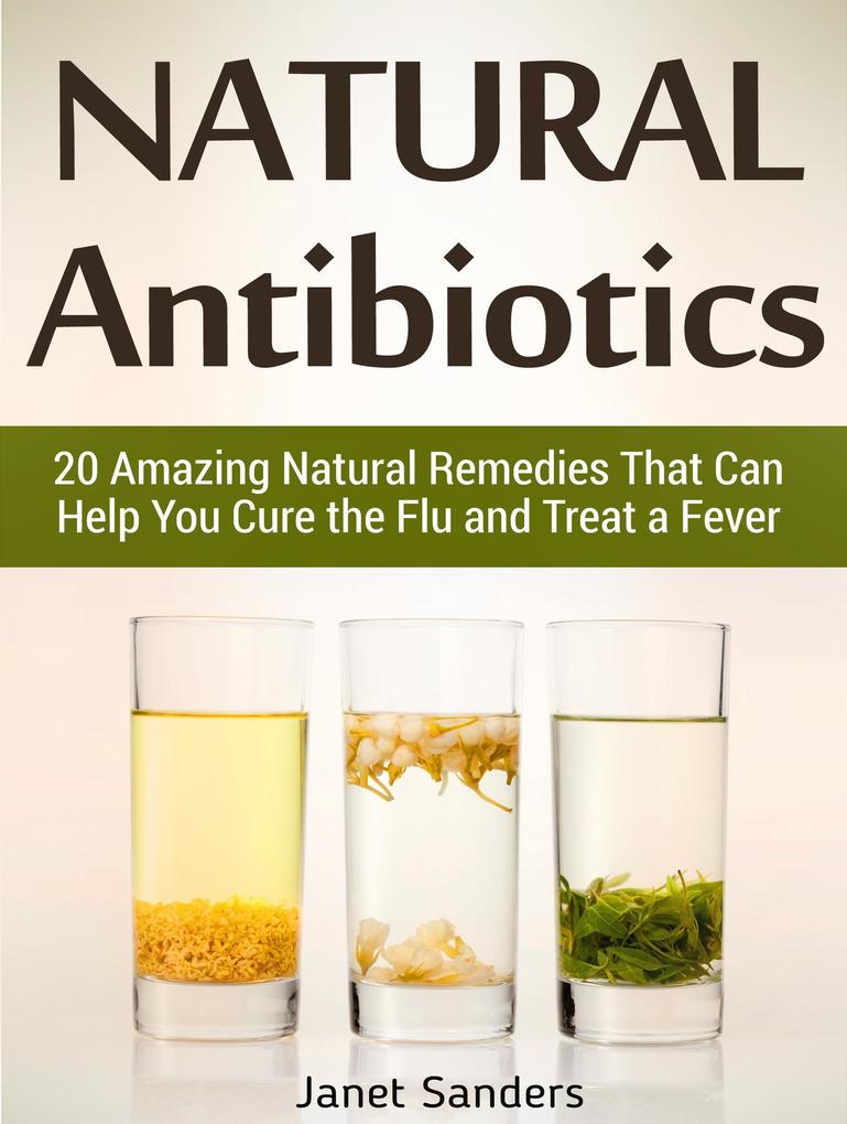 Natural Antibiotics: 20 Amazing Natural Remedies That Can Help You Cure the Flu and Treat a Fever