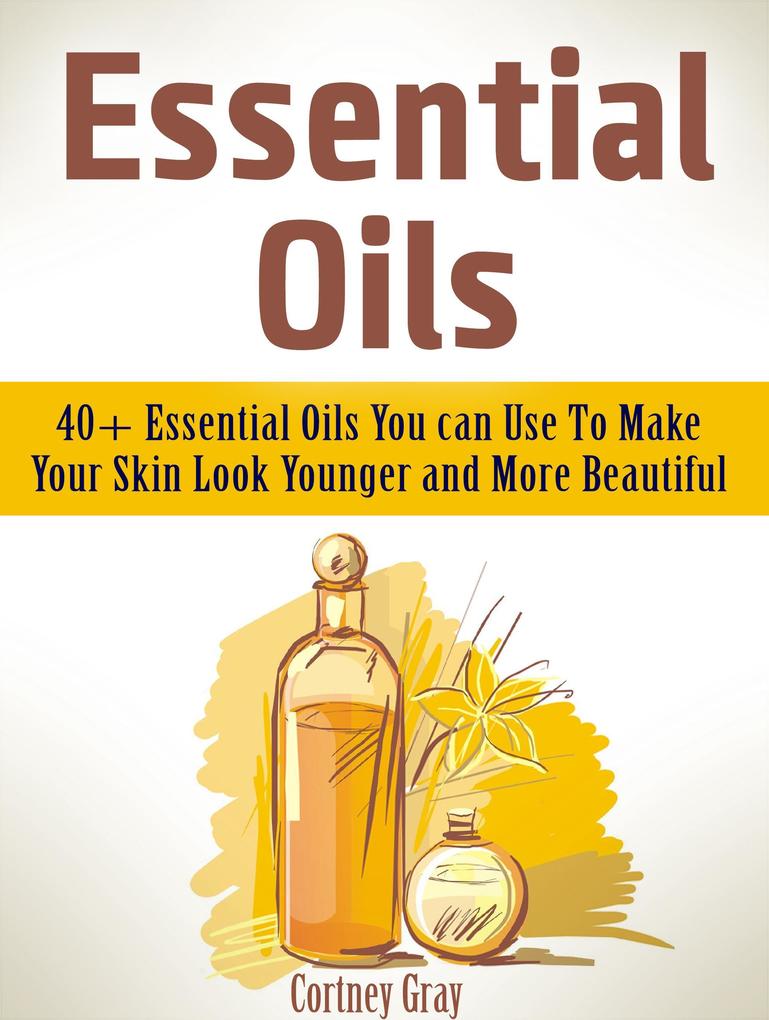Essential Oils: 40+ Essential Oils You can Use To Make Your Skin Look Younger and More Beautiful
