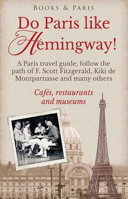 Do Paris like Hemingway!: A Paris travel guide follow the path of F. Scott Fitzgerald Kiki de Montparnasse and many others cafés restaurants