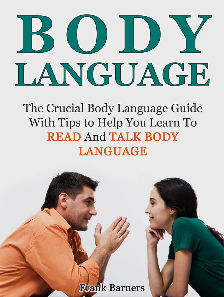 Body Language: The Crucial Body Language Guide With Tips to Help You Learn To Read And Talk Body Language