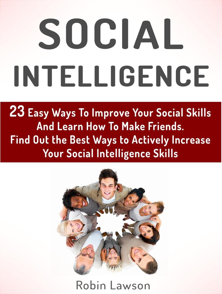 Social Intelligence: 23 Easy Ways To Improve Your Social Skills And Learn How To Make Friends Easy. Find Out the Best Ways to Actively Increase Your Social Intelligence Skills