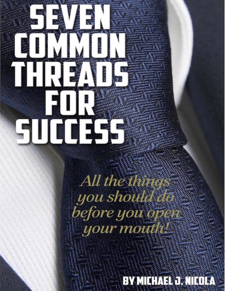 Seven Common Threads for Success: All the Things You Should Do Before You Open Your Mouth