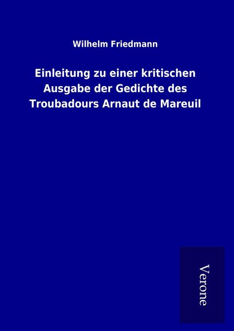 Einleitung zu einer kritischen Ausgabe der Gedichte des Troubadours Arnaut de Mareuil - Wilhelm Friedmann