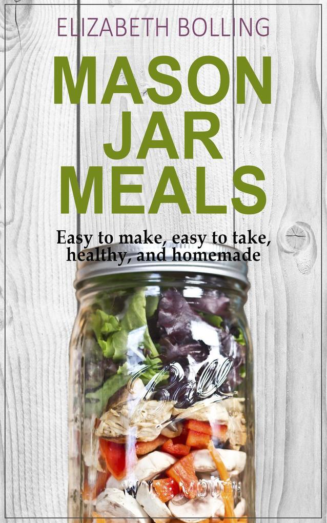 Easy Mason Jar Meals: Easy to make easy to take healthy and homemade