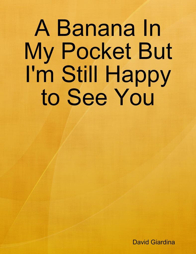 A Banana In My Pocket But I‘m Still Happy to See You