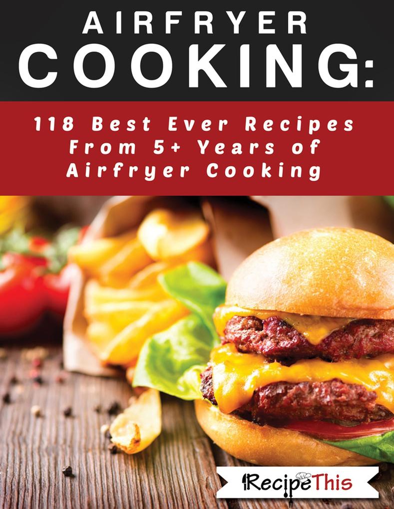 Airfryer Cooking: 118 Best Ever Recipes From 5+ Years Of Philips Airfryer Cooking