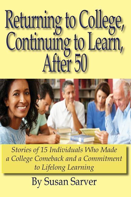 Returning to College Continuing to Learn After 50: Stories of 15 Individuals Who Made a College Comeback and a Commitment to Lifelong Learning