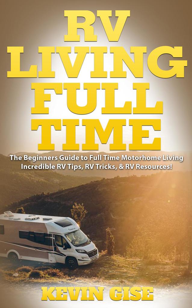RV Living Full Time: The Beginner‘s Guide to Full Time Motorhome Living - Incredible RV Tips RV Tricks & RV Resources!