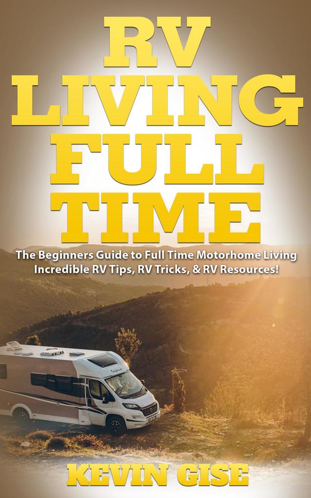 RV Living Full Time: The Beginner's Guide to Full Time Motorhome Living - Incredible RV Tips RV Tricks & RV Resources!