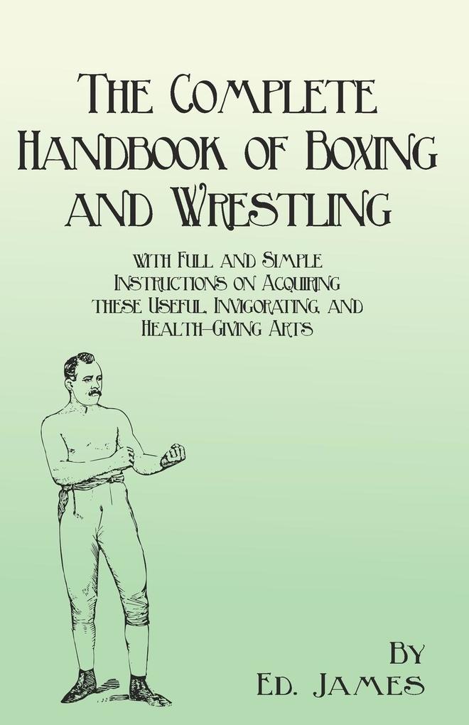 The Complete Handbook of Boxing and Wrestling with Full and Simple Instructions on Acquiring these Useful Invigorating and Health-Giving Arts