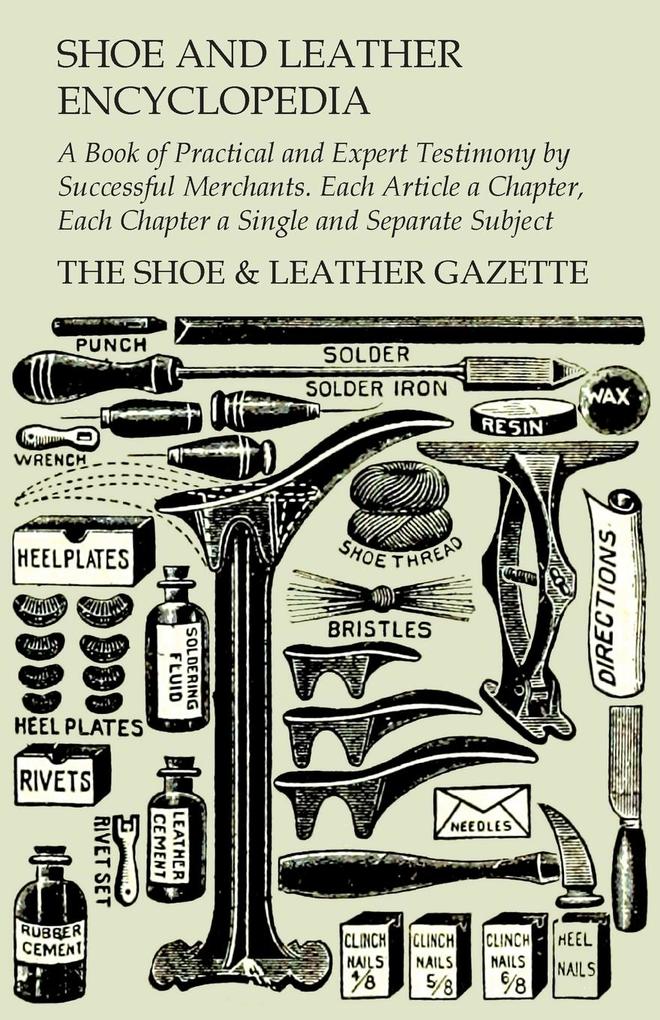 Shoe and Leather Encyclopedia - A Book of Practical and Expert Testimony by Successful Merchants. Each Article a Chapter Each Chapter a Single and Separate Subject