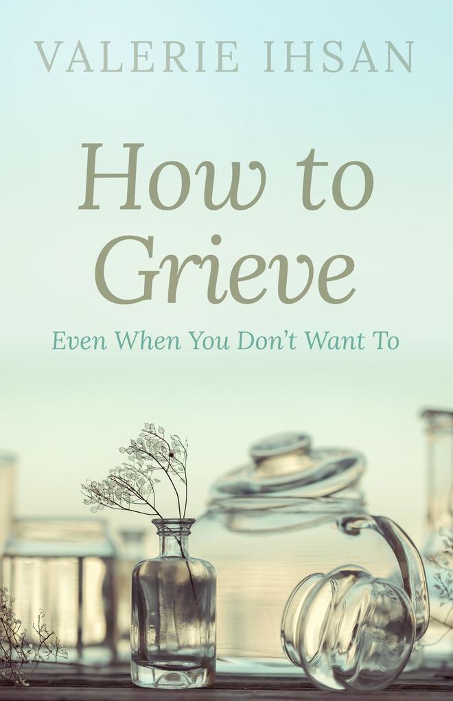 How to Grieve: Even when you don‘t want to