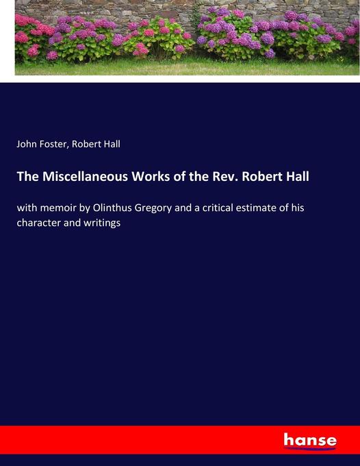 The Miscellaneous Works of the Rev. Robert Hall - John Foster/ Robert Hall