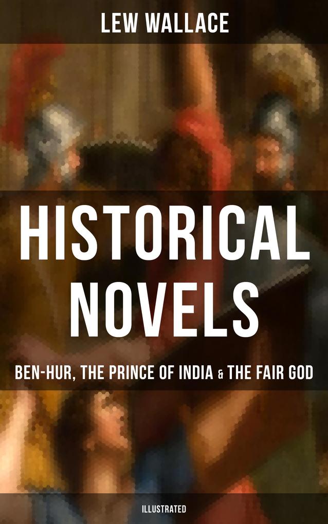 Historical Novels of Lew Wallace: Ben-Hur The Prince of India & The Fair God (Illustrated)