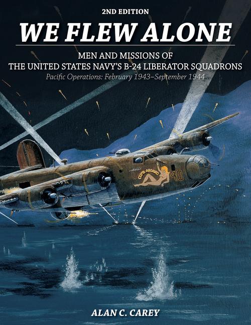 We Flew Alone 2nd Edition: Men and Missions of the United States Navy‘s B-24 Liberator Squadrons Pacific Operations: February 1943-September 1944