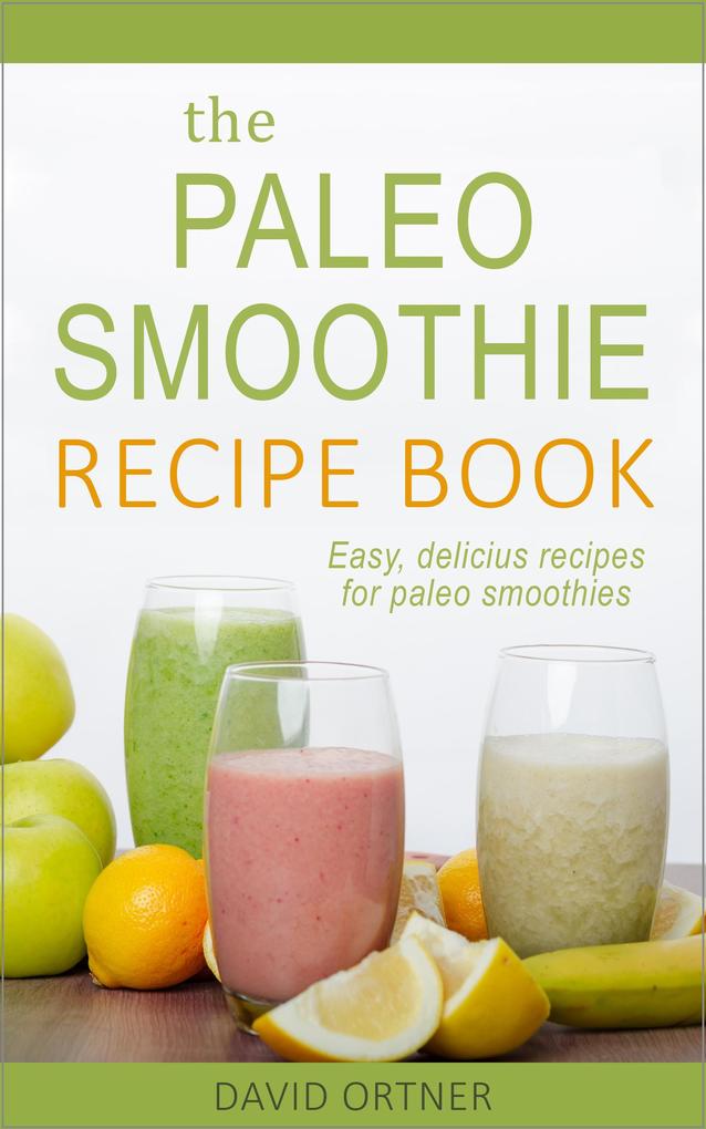 The Paleo Smoothie Recipe Book: Easy Delicious Recipes for Paleo Smoothies