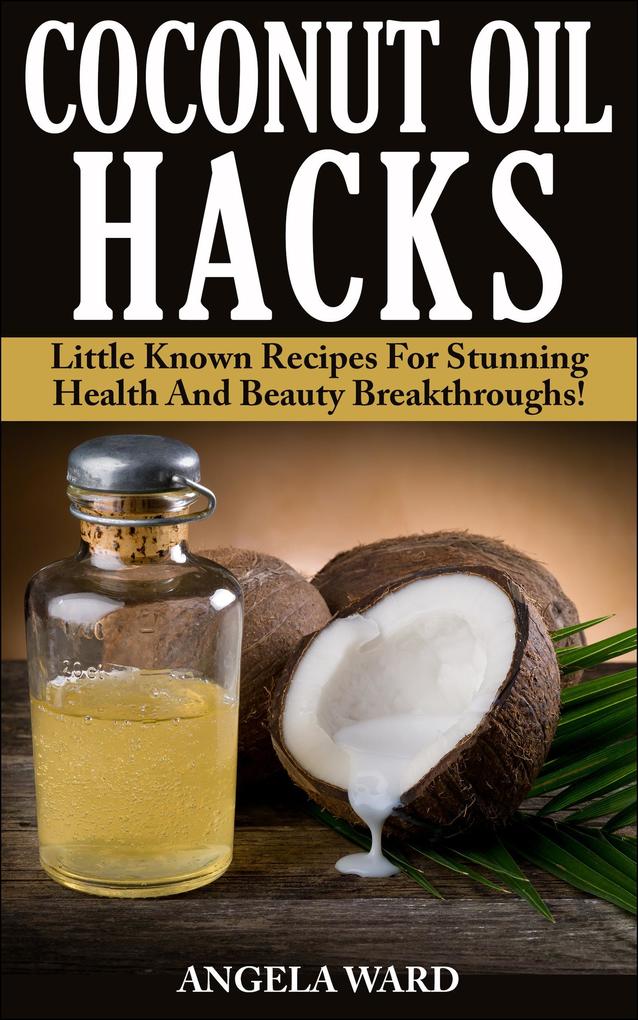 Coconut Oil Hacks : Little Known Recipes For Stunning Health And Beauty Breakthroughs!