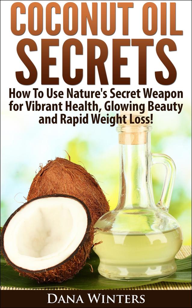 Coconut Oil Secrets : How To Use Nature‘s Secret Weapon For Vibrant Health Glowing Beauty and Rapid Weight Loss!