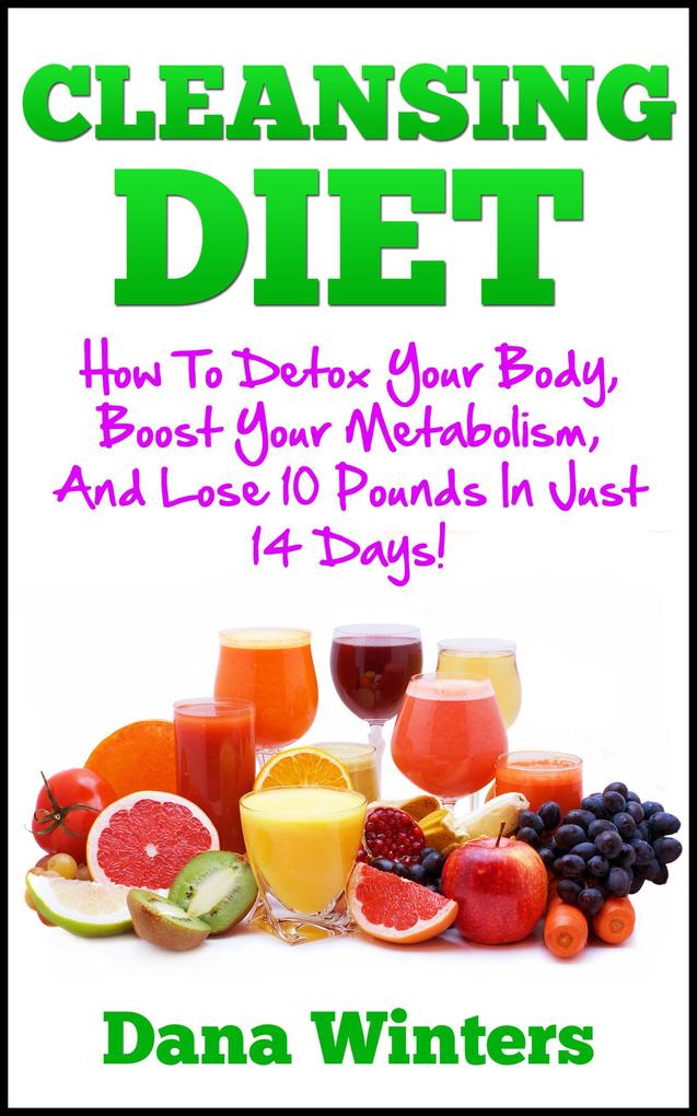 Cleansing Diet : How To Detox Your Body Boost Your Metabolism And Lose 10 Pounds In Just 14 Days!