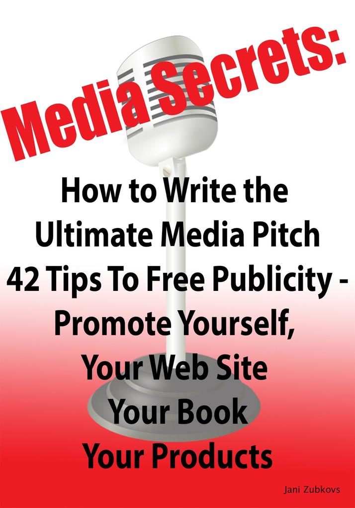 Media Secrets: How to Write the Ultimate Media Pitch 42 Tips To Free Publicity - Publicize Yourself Your Web Site Your Book or Products