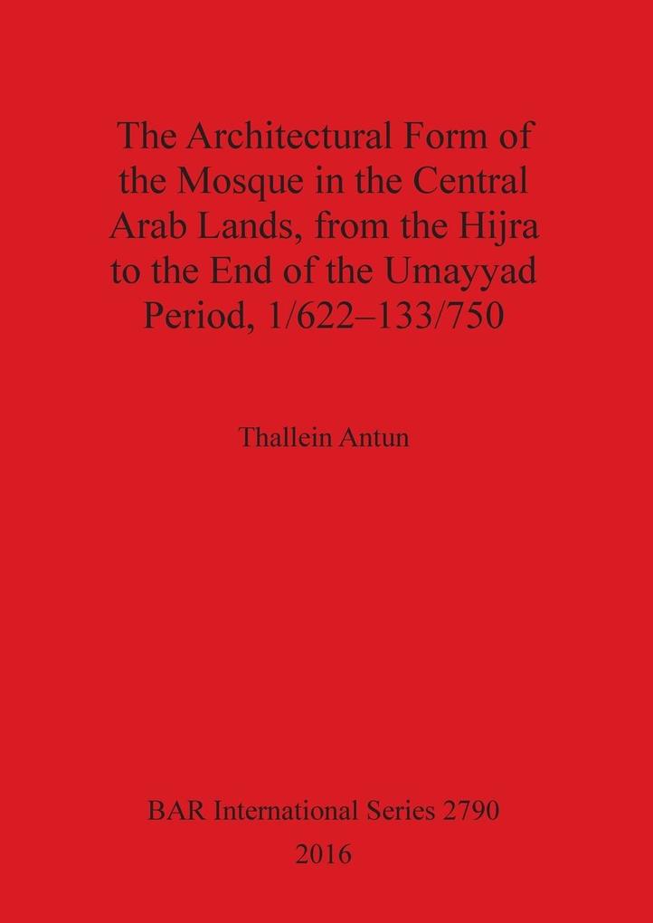 The Architectural Form of the Mosque in the Central Arab Lands from the Hijra to the End of the Umayyad Period 1/622-133/750