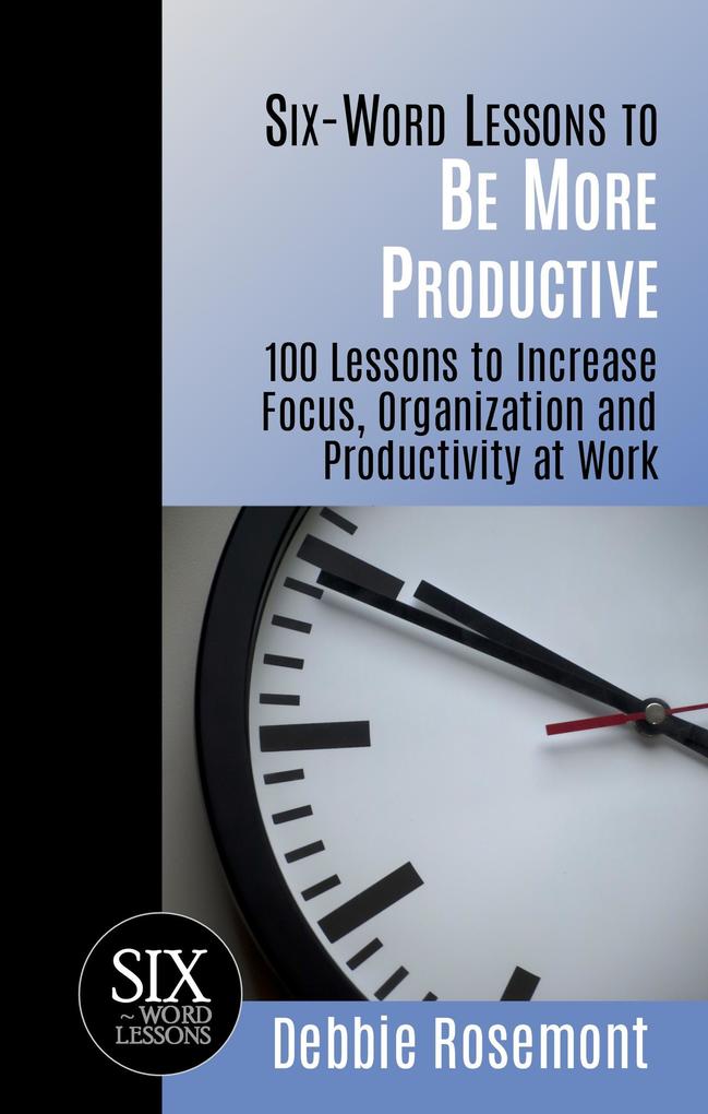 Six Word Lessons to Be More Productive - 100 Lessons to Increase Focus Organization and Productivity at Work (Six-Word Lessons #1)