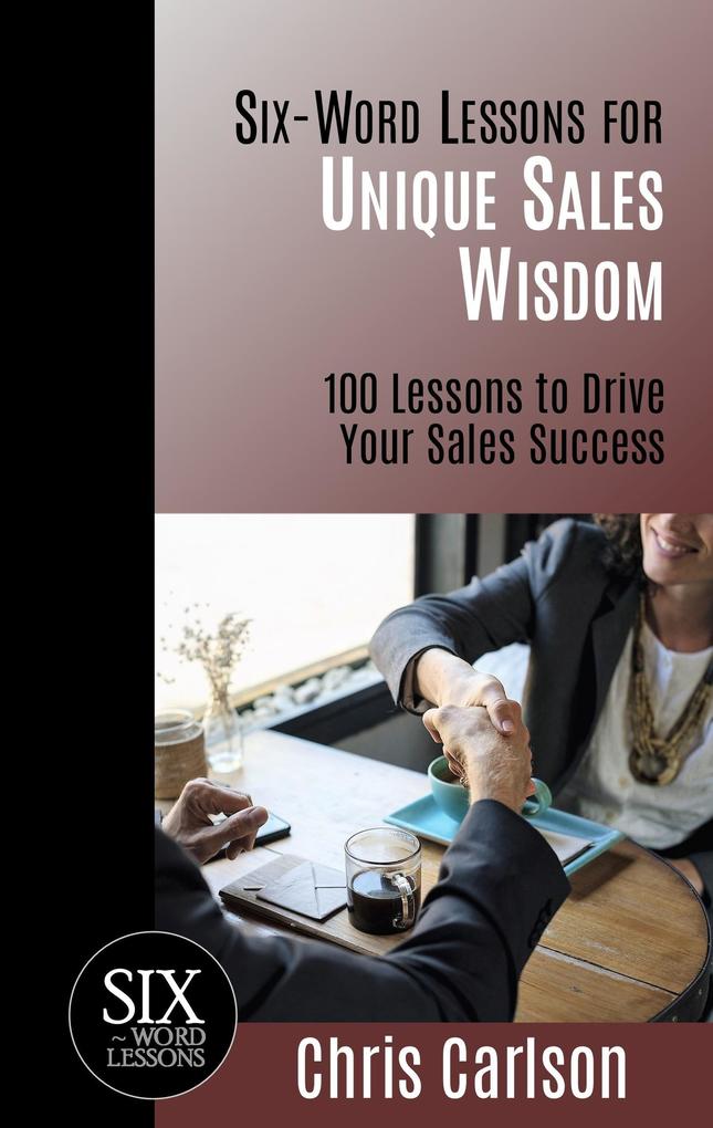Six Word Lessons for Unique Sales Wisdom - 100 Lessons to Drive Your Sales Success (Six-Word Lessons #1)