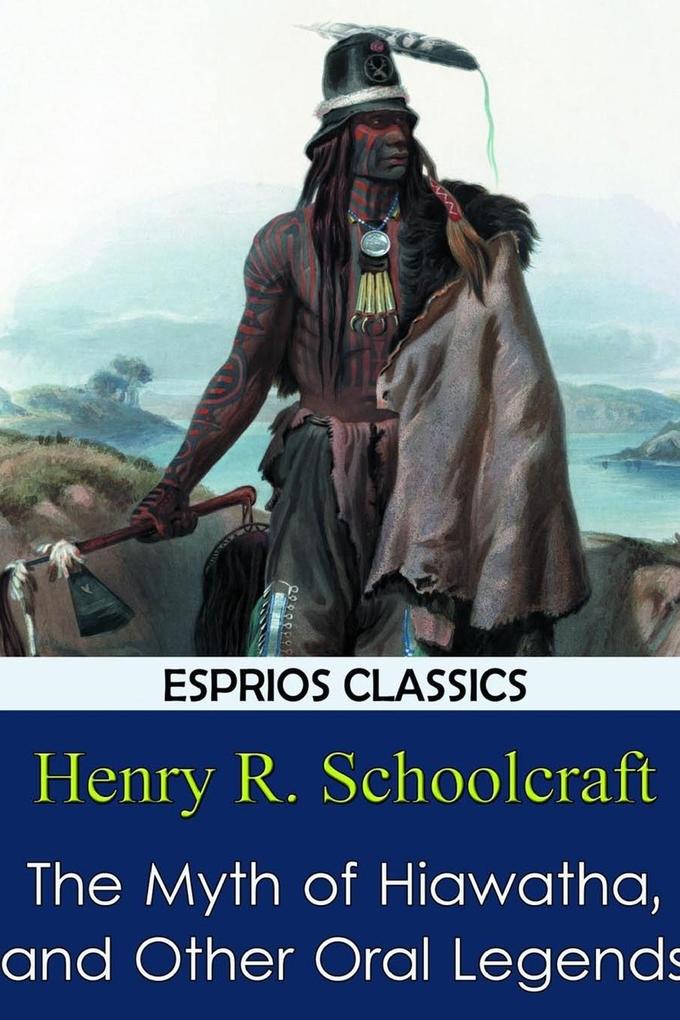 The Myth of Hiawatha and Other Oral Legends (Esprios Classics)