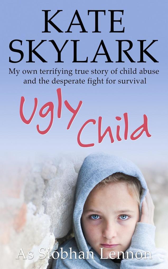 Ugly Child: My Own Terrifying True Story of Child Abuse and the Desperate Fight for Survival (Skylark Child Abuse True Stories #3)