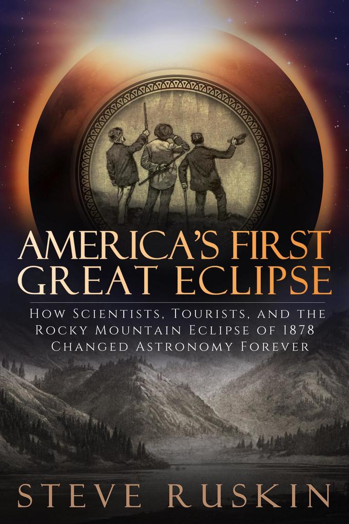 America‘s First Great Eclipse: How Scientists Tourists and the Rocky Mountain Eclipse of 1878 Changed Astronomy Forever