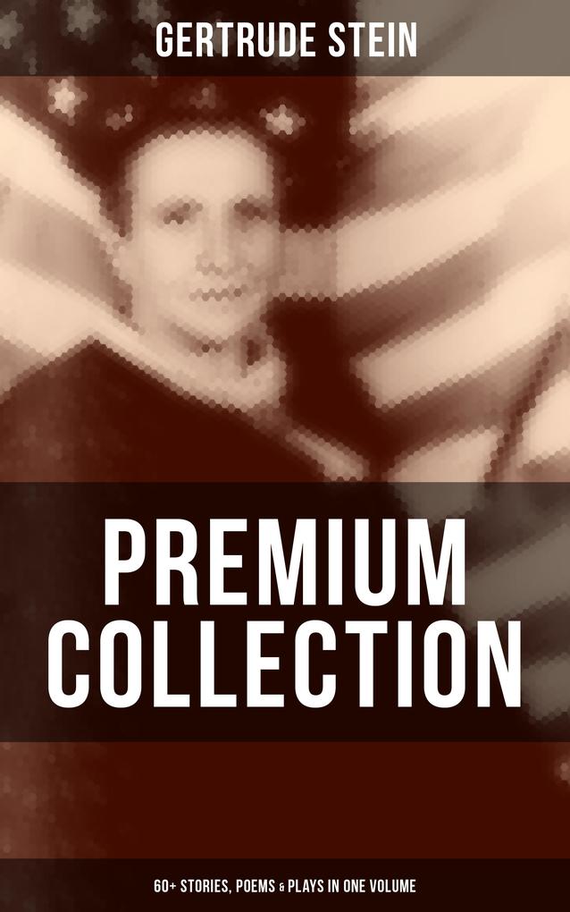 Gertrude Stein - Premium Collection: 60+ Stories Poems & Plays in One Volume