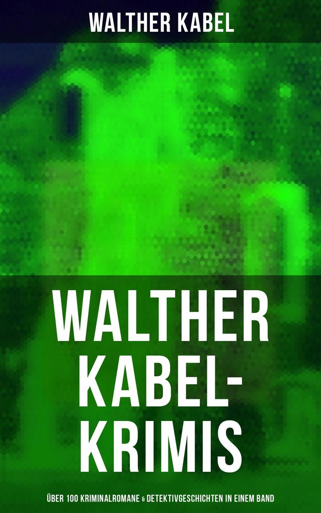 Walther Kabel-Krimis: Über 100 Kriminalromane & Detektivgeschichten in einem Band